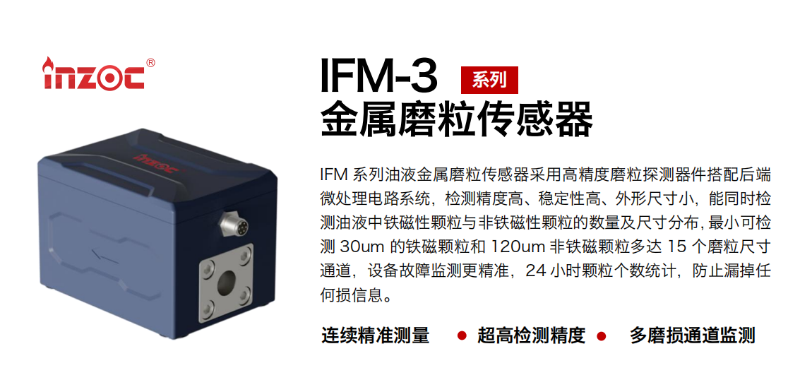 IFM-3系列油液金屬磨粒傳感器采用高精度磨粒探測器件搭配后端微處理電路系統，檢測精度高、穩定性高、外形尺寸小，能同時檢測油液中鐵磁性顆粒與非鐵磁性顆粒的數量及尺寸分布，最小可檢測 30um 的鐵磁顆粒和 120um 非鐵磁顆粒多達 15 個磨粒尺寸通道，設備故障監測更精準，24 小時顆粒個數統計，防止漏掉任何損信息。 行業：鋼鐵冶金/石油化工/能源電力/水泥建材/大型機械/煤炭采礦/工程機械等 油品：齒輪油/液壓油/透平油/柴機油/絕緣油等